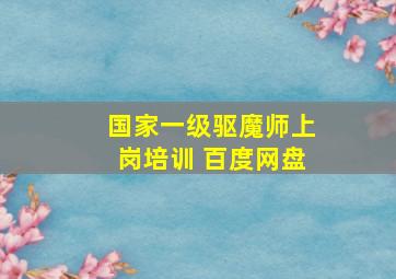 国家一级驱魔师上岗培训 百度网盘